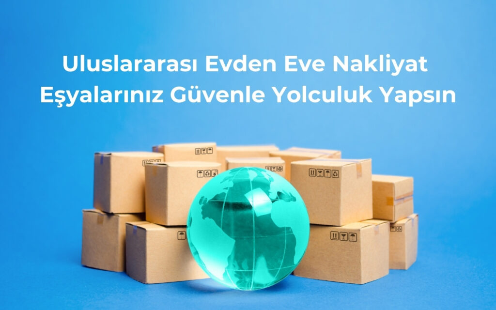 Uluslararası Evden Eve Nakliyat: Eşyalarınız Güvenle Yolculuk Yapsın