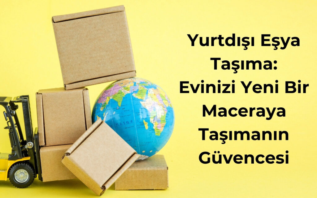 Yurtdışı Eşya Taşıma: Evinizi Yeni Bir Maceraya Taşımanın Güvencesi